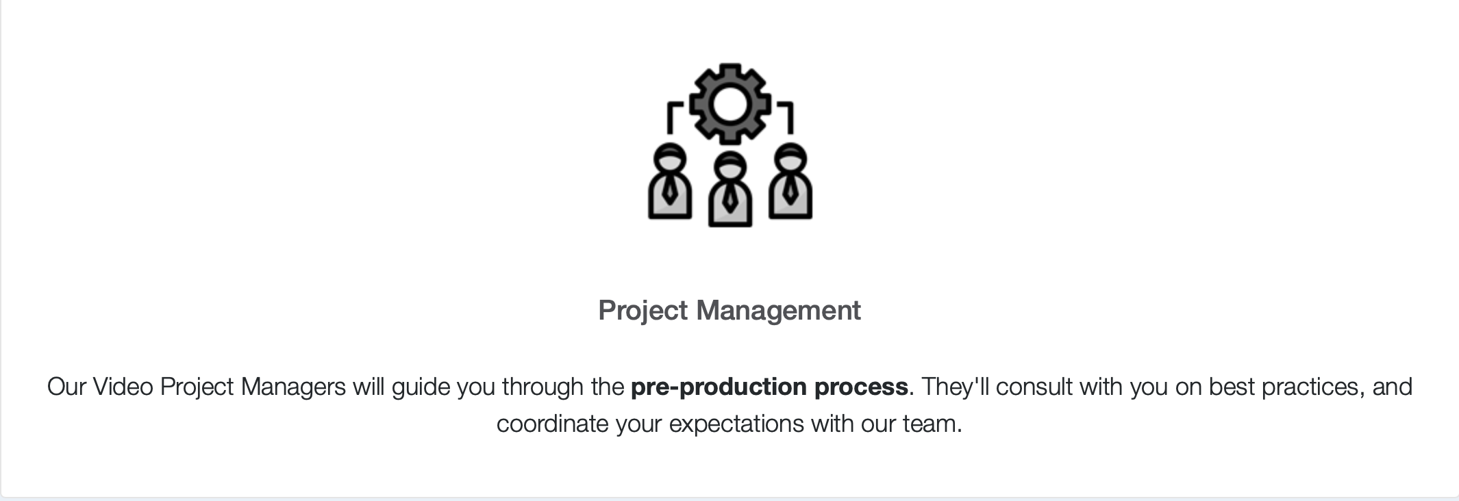 Our Video Project Managers will guide you through the pre-production process. They'll consult with you on best practices, and coordinate your expectations with our team. 